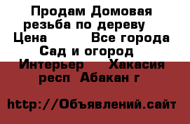 Продам Домовая резьба по дереву  › Цена ­ 500 - Все города Сад и огород » Интерьер   . Хакасия респ.,Абакан г.